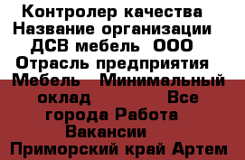 Контролер качества › Название организации ­ ДСВ мебель, ООО › Отрасль предприятия ­ Мебель › Минимальный оклад ­ 16 500 - Все города Работа » Вакансии   . Приморский край,Артем г.